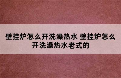 壁挂炉怎么开洗澡热水 壁挂炉怎么开洗澡热水老式的